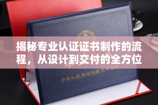旌阳揭秘专业认证证书制作的流程，从设计到交付的全方位解析