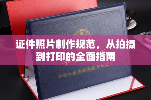 旌阳证件照片制作规范，从拍摄到打印的全面指南