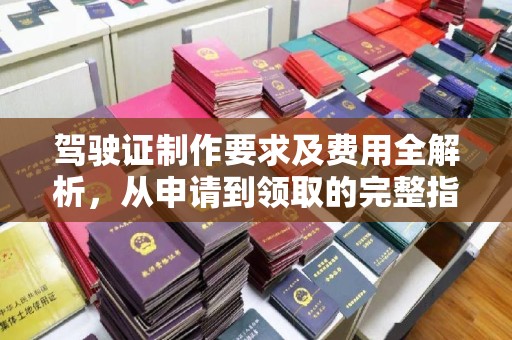 旌阳驾驶证制作要求及费用全解析，从申请到领取的完整指南