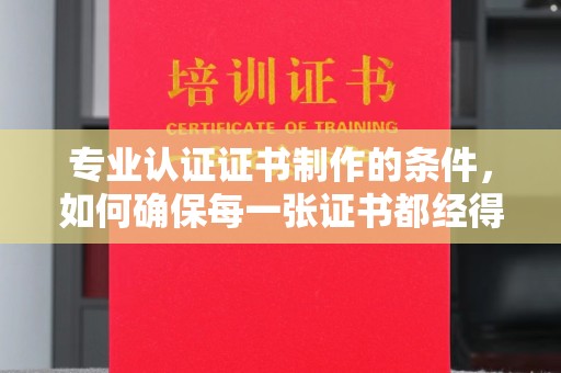 旌阳专业认证证书制作的条件，如何确保每一张证书都经得起考验
