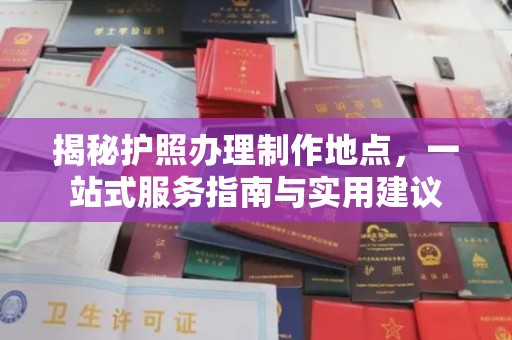 旌阳揭秘护照办理制作地点，一站式服务指南与实用建议