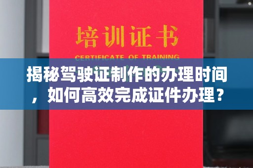 旌阳揭秘驾驶证制作的办理时间，如何高效完成证件办理？