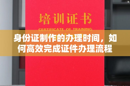 旌阳身份证制作的办理时间，如何高效完成证件办理流程