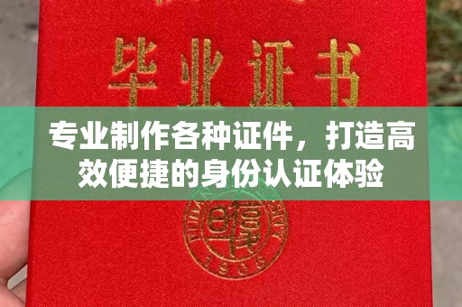 旌阳专业制作各种证件，打造高效便捷的身份认证体验