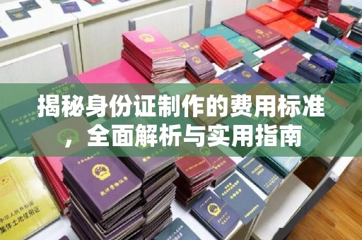旌阳揭秘身份证制作的费用标准，全面解析与实用指南
