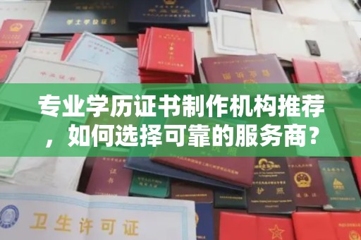 旌阳专业学历证书制作机构推荐，如何选择可靠的服务商？
