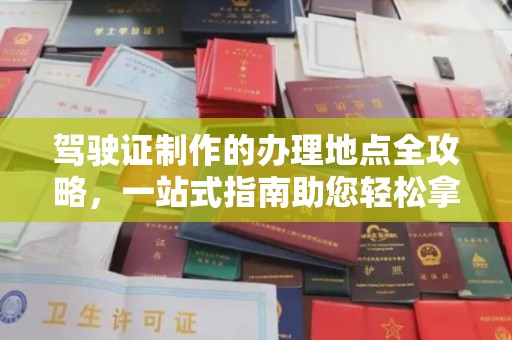 旌阳驾驶证制作的办理地点全攻略，一站式指南助您轻松拿证